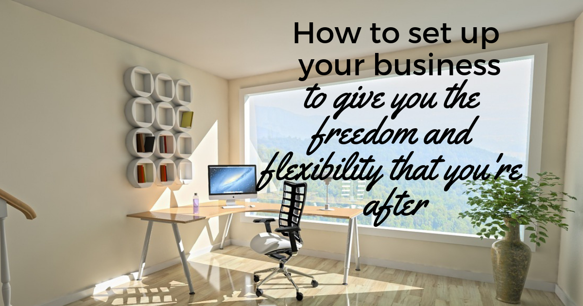 how-to-set-up-your-business-to-give-you-the-freedom-and-flexibility-that-youre-after