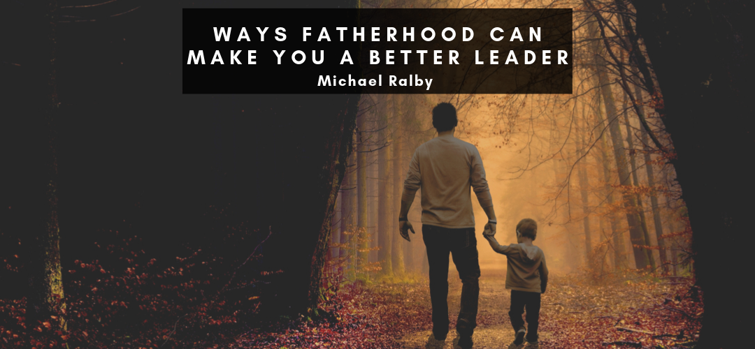 ways-fatherhood-can-make-you-a-better-leader-michael-ralby-1-1080x500