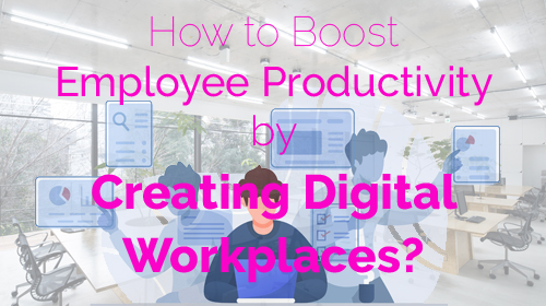 How to Boost Employee Productivity by Creating Digital Workplaces?