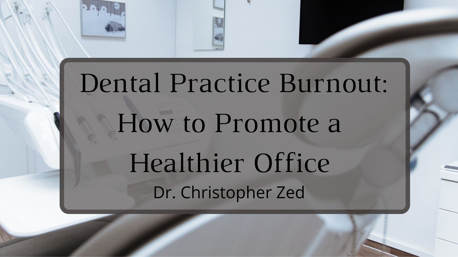 Dr. Christopher Zed Dental Practice Burnout_ How to Promote a Healthier Office