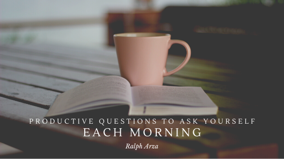 Productive Questions to Ask Yourself Each Morning - Ralph Arza